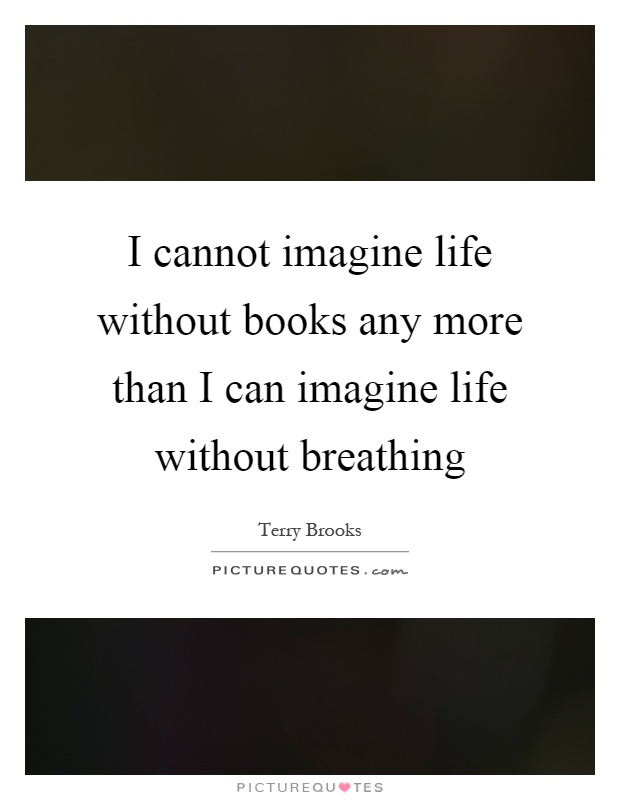 I cannot imagine life without books any more than I can imagine life without breathing Picture Quote #1