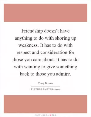 Friendship doesn’t have anything to do with shoring up weakness. It has to do with respect and consideration for those you care about. It has to do with wanting to give something back to those you admire Picture Quote #1