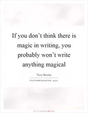 If you don’t think there is magic in writing, you probably won’t write anything magical Picture Quote #1
