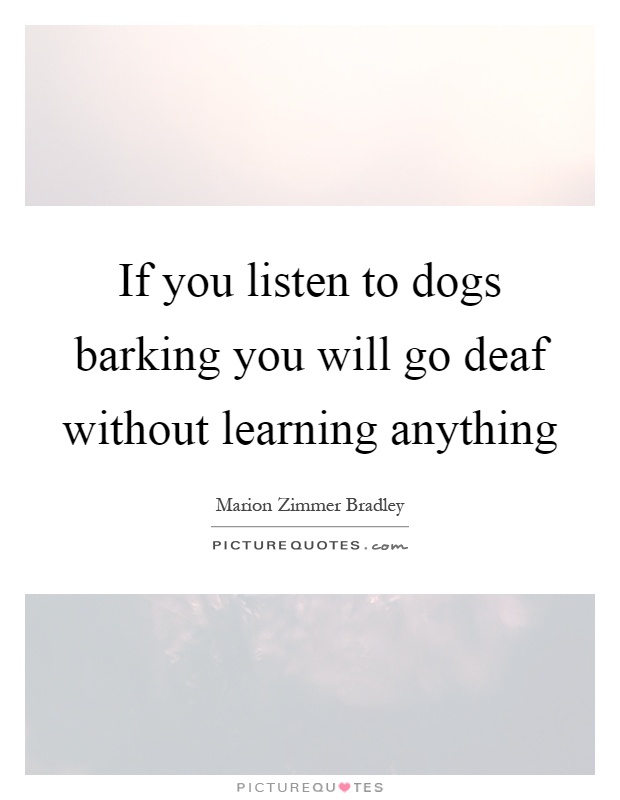 If you listen to dogs barking you will go deaf without learning anything Picture Quote #1