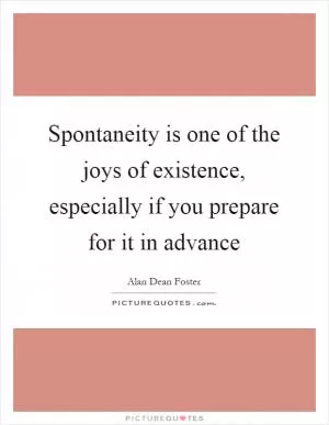 Spontaneity is one of the joys of existence, especially if you prepare for it in advance Picture Quote #1