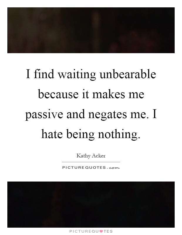 I find waiting unbearable because it makes me passive and negates me. I hate being nothing Picture Quote #1