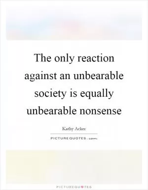 The only reaction against an unbearable society is equally unbearable nonsense Picture Quote #1