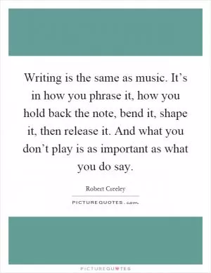 Writing is the same as music. It’s in how you phrase it, how you hold back the note, bend it, shape it, then release it. And what you don’t play is as important as what you do say Picture Quote #1
