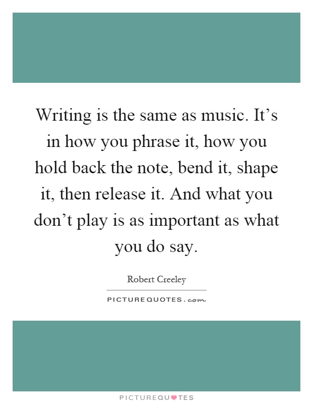 Writing is the same as music. It's in how you phrase it, how you hold back the note, bend it, shape it, then release it. And what you don't play is as important as what you do say Picture Quote #1