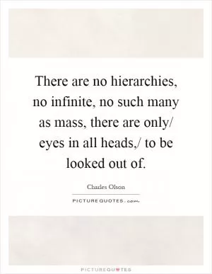 There are no hierarchies, no infinite, no such many as mass, there are only/ eyes in all heads,/ to be looked out of Picture Quote #1