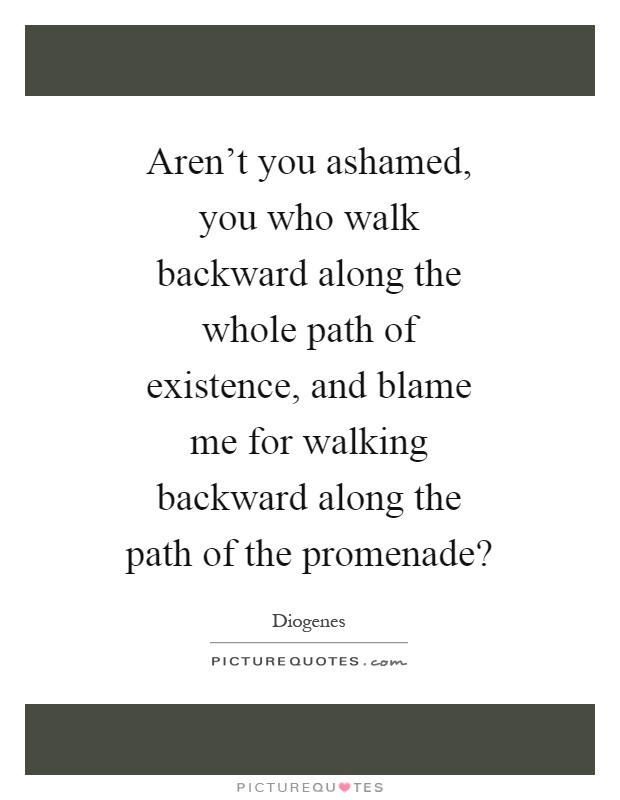 Aren't you ashamed, you who walk backward along the whole path of existence, and blame me for walking backward along the path of the promenade? Picture Quote #1