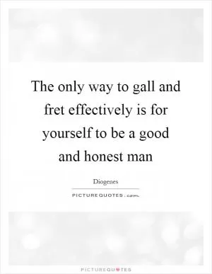 The only way to gall and fret effectively is for yourself to be a good and honest man Picture Quote #1