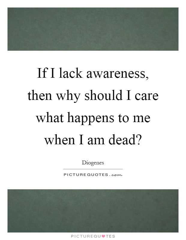 If I lack awareness, then why should I care what happens to me when I am dead? Picture Quote #1