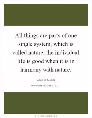 All things are parts of one single system, which is called nature; the individual life is good when it is in harmony with nature Picture Quote #1