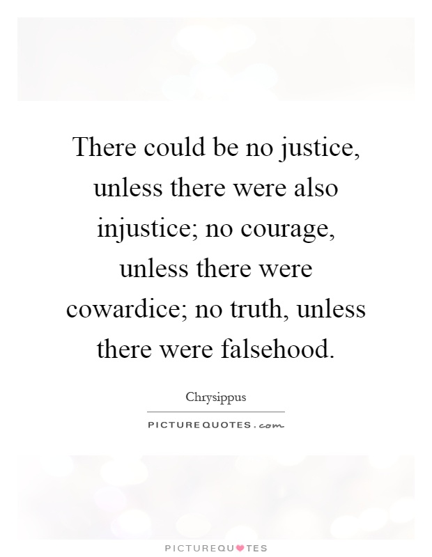There could be no justice, unless there were also injustice; no courage, unless there were cowardice; no truth, unless there were falsehood Picture Quote #1