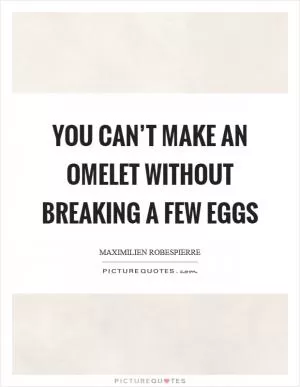 You can’t make an omelet without breaking a few eggs Picture Quote #1