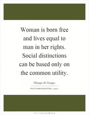 Woman is born free and lives equal to man in her rights. Social distinctions can be based only on the common utility Picture Quote #1