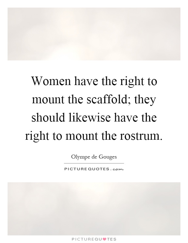 Women have the right to mount the scaffold; they should likewise have the right to mount the rostrum Picture Quote #1