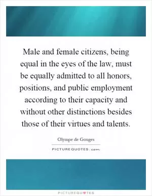 Male and female citizens, being equal in the eyes of the law, must be equally admitted to all honors, positions, and public employment according to their capacity and without other distinctions besides those of their virtues and talents Picture Quote #1