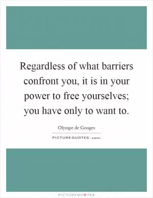 Regardless of what barriers confront you, it is in your power to free yourselves; you have only to want to Picture Quote #1