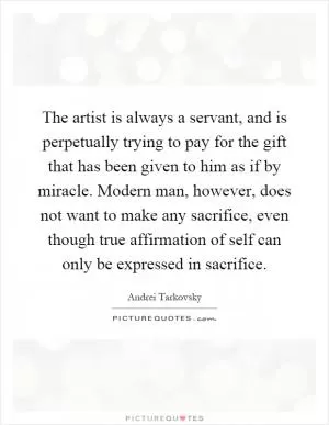 The artist is always a servant, and is perpetually trying to pay for the gift that has been given to him as if by miracle. Modern man, however, does not want to make any sacrifice, even though true affirmation of self can only be expressed in sacrifice Picture Quote #1