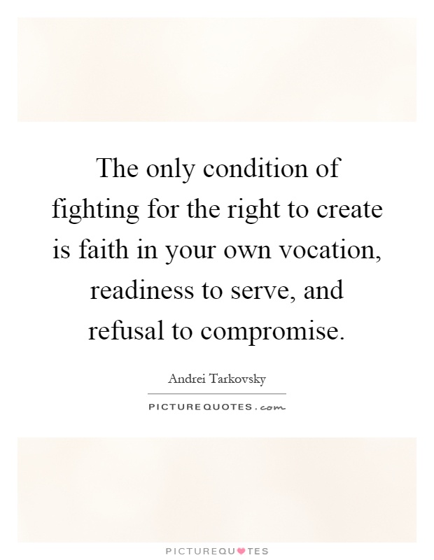 The only condition of fighting for the right to create is faith in your own vocation, readiness to serve, and refusal to compromise Picture Quote #1