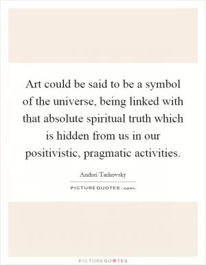 Art could be said to be a symbol of the universe, being linked with that absolute spiritual truth which is hidden from us in our positivistic, pragmatic activities Picture Quote #1