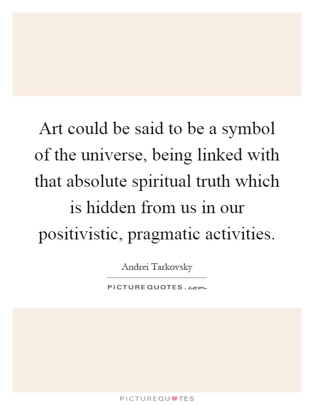 Art could be said to be a symbol of the universe, being linked with that absolute spiritual truth which is hidden from us in our positivistic, pragmatic activities Picture Quote #1