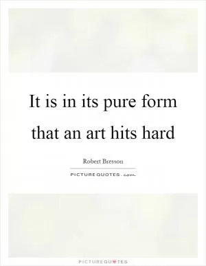 It is in its pure form that an art hits hard Picture Quote #1
