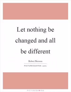 Let nothing be changed and all be different Picture Quote #1
