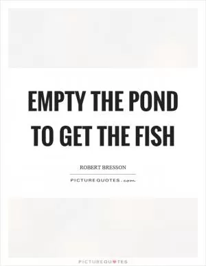 Empty the pond to get the fish Picture Quote #1