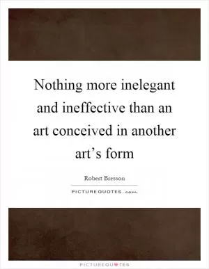 Nothing more inelegant and ineffective than an art conceived in another art’s form Picture Quote #1
