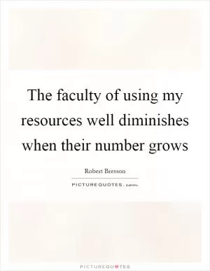 The faculty of using my resources well diminishes when their number grows Picture Quote #1