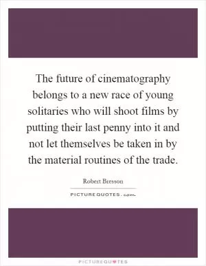 The future of cinematography belongs to a new race of young solitaries who will shoot films by putting their last penny into it and not let themselves be taken in by the material routines of the trade Picture Quote #1