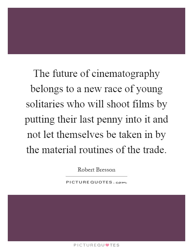 The future of cinematography belongs to a new race of young solitaries who will shoot films by putting their last penny into it and not let themselves be taken in by the material routines of the trade Picture Quote #1