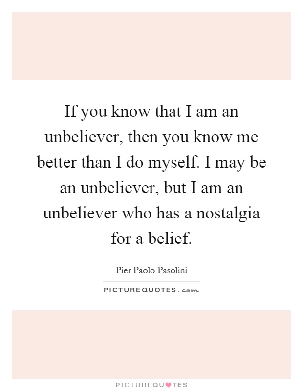 If you know that I am an unbeliever, then you know me better than I do myself. I may be an unbeliever, but I am an unbeliever who has a nostalgia for a belief Picture Quote #1