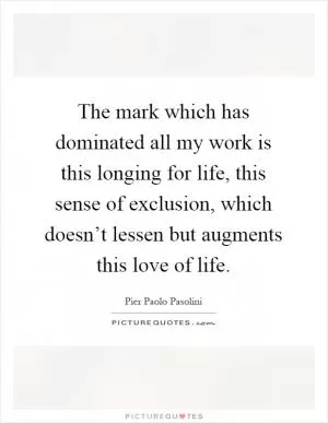 The mark which has dominated all my work is this longing for life, this sense of exclusion, which doesn’t lessen but augments this love of life Picture Quote #1