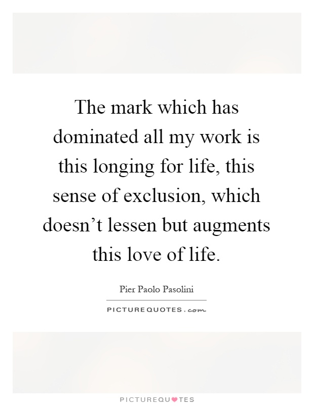 The mark which has dominated all my work is this longing for life, this sense of exclusion, which doesn't lessen but augments this love of life Picture Quote #1