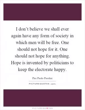 I don’t believe we shall ever again have any form of society in which men will be free. One should not hope for it. One should not hope for anything. Hope is invented by politicians to keep the electorate happy Picture Quote #1