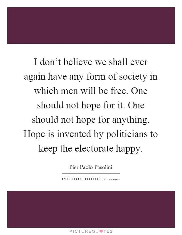 I don't believe we shall ever again have any form of society in which men will be free. One should not hope for it. One should not hope for anything. Hope is invented by politicians to keep the electorate happy Picture Quote #1