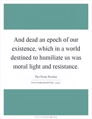 And dead an epoch of our existence, which in a world destined to humiliate us was moral light and resistance Picture Quote #1
