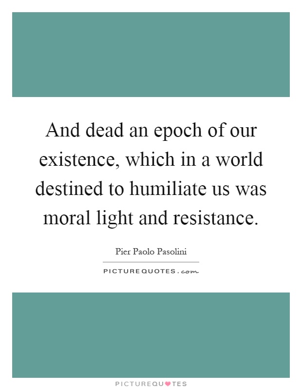 And dead an epoch of our existence, which in a world destined to humiliate us was moral light and resistance Picture Quote #1