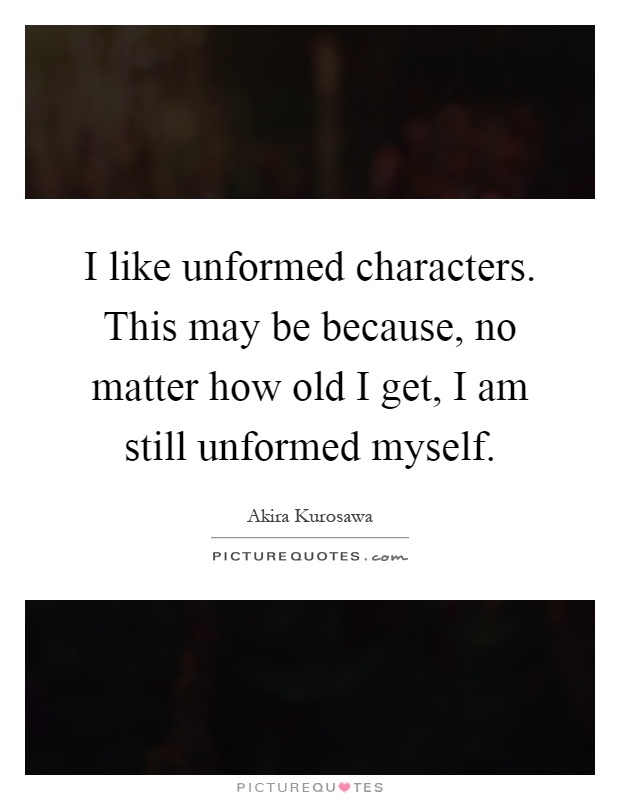 I like unformed characters. This may be because, no matter how old I get, I am still unformed myself Picture Quote #1