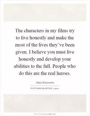 The characters in my films try to live honestly and make the most of the lives they’ve been given. I believe you must live honestly and develop your abilities to the full. People who do this are the real heroes Picture Quote #1