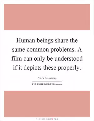 Human beings share the same common problems. A film can only be understood if it depicts these properly Picture Quote #1