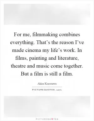 For me, filmmaking combines everything. That’s the reason I’ve made cinema my life’s work. In films, painting and literature, theatre and music come together. But a film is still a film Picture Quote #1
