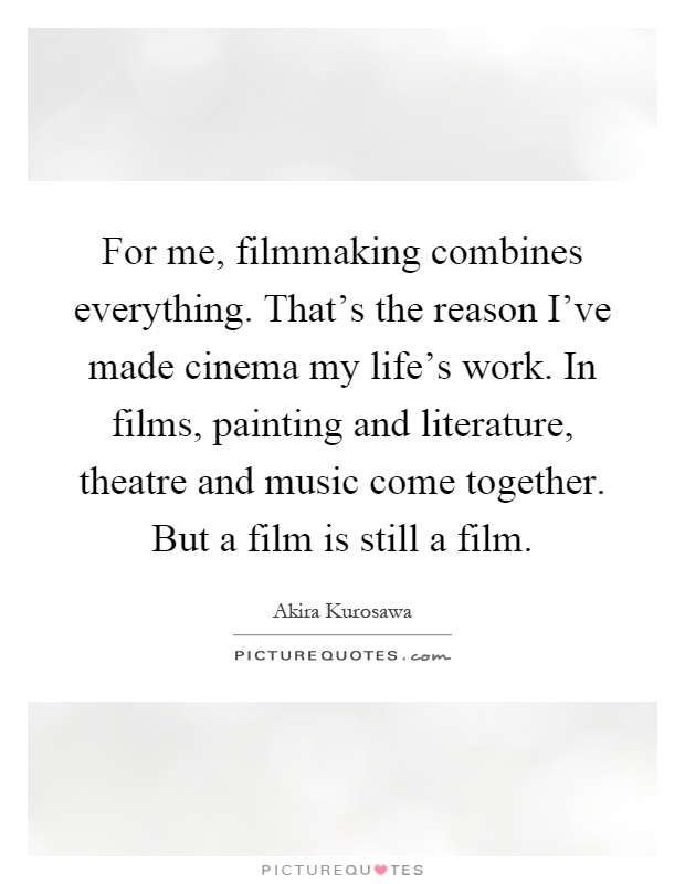For me, filmmaking combines everything. That's the reason I've made cinema my life's work. In films, painting and literature, theatre and music come together. But a film is still a film Picture Quote #1