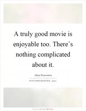 A truly good movie is enjoyable too. There’s nothing complicated about it Picture Quote #1
