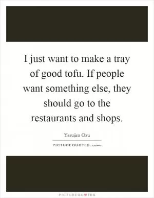 I just want to make a tray of good tofu. If people want something else, they should go to the restaurants and shops Picture Quote #1