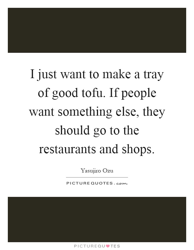I just want to make a tray of good tofu. If people want something else, they should go to the restaurants and shops Picture Quote #1