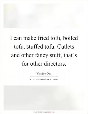 I can make fried tofu, boiled tofu, stuffed tofu. Cutlets and other fancy stuff, that’s for other directors Picture Quote #1