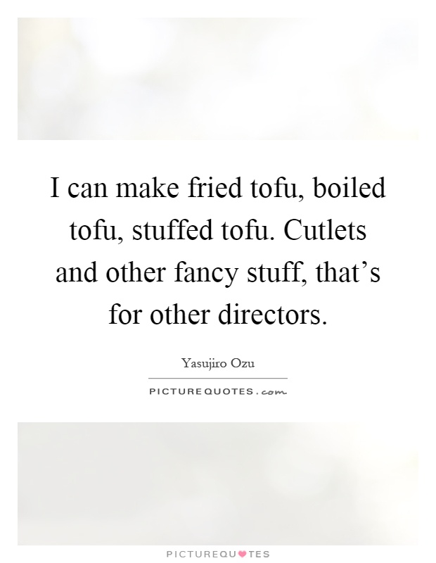 I can make fried tofu, boiled tofu, stuffed tofu. Cutlets and other fancy stuff, that's for other directors Picture Quote #1