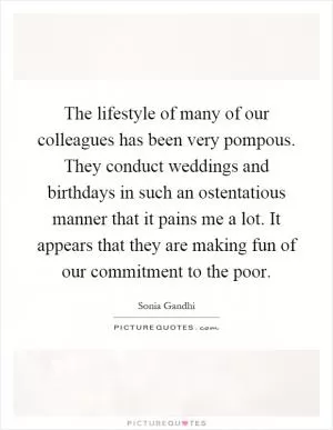 The lifestyle of many of our colleagues has been very pompous. They conduct weddings and birthdays in such an ostentatious manner that it pains me a lot. It appears that they are making fun of our commitment to the poor Picture Quote #1