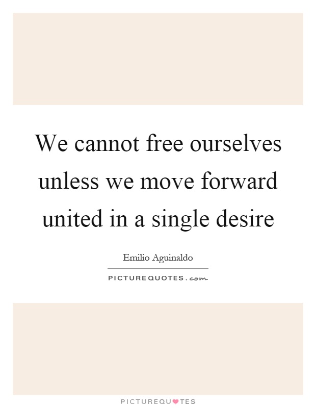 We cannot free ourselves unless we move forward united in a single desire Picture Quote #1